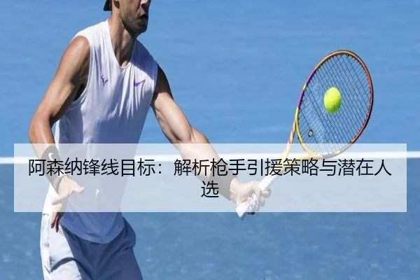 阿森纳锋线目标：解析枪手引援策略与潜在人选